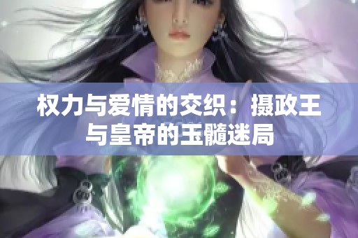 權(quán)力與愛情的交織：攝政王與皇帝的玉髓迷局