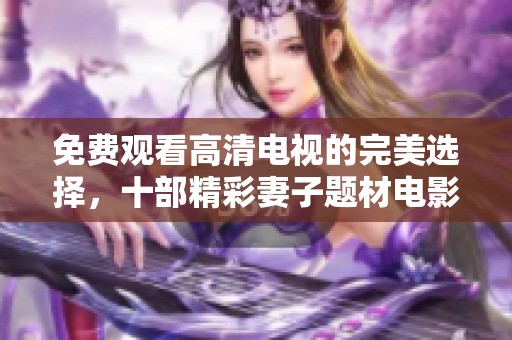 免費觀看高清電視的完美選擇，十部精彩妻子題材電影推薦