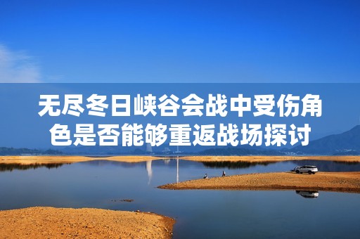 無盡冬日峽谷會戰(zhàn)中受傷角色是否能夠重返戰(zhàn)場探討