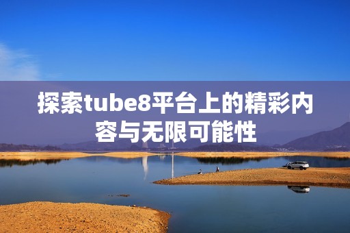 探索tube8平臺(tái)上的精彩內(nèi)容與無(wú)限可能性