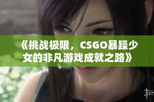 《挑戰(zhàn)極限，CSGO暴躁少女的非凡游戲成就之路》