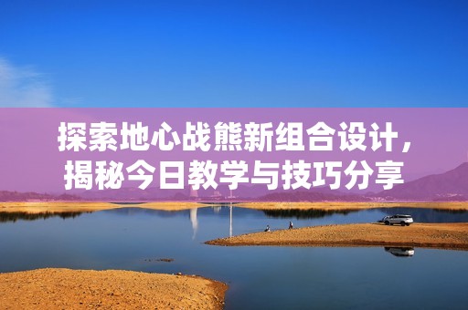 探索地心戰(zhàn)熊新組合設(shè)計，揭秘今日教學(xué)與技巧分享