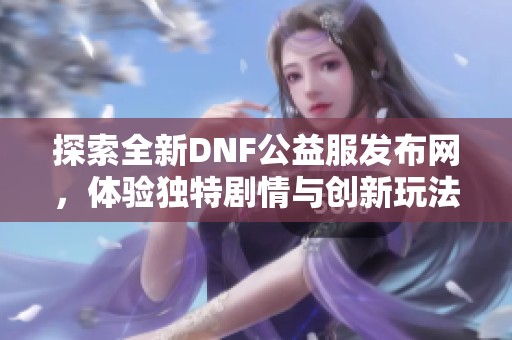 探索全新DNF公益服發(fā)布網(wǎng)，體驗獨特劇情與創(chuàng)新玩法