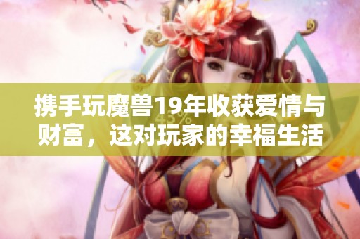 攜手玩魔獸19年收獲愛情與財富，這對玩家的幸福生活令人羨慕