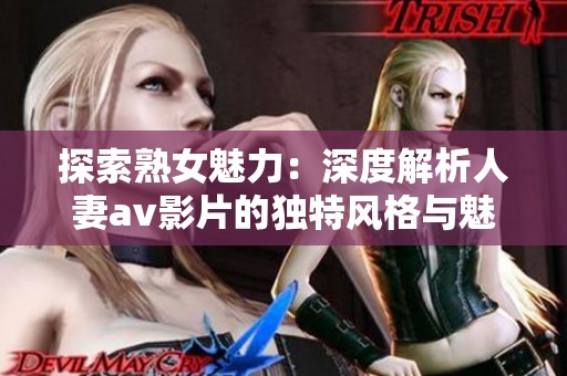 探索熟女魅力：深度解析人妻av影片的獨特風格與魅力