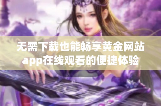 無(wú)需下載也能暢享黃金網(wǎng)站app在線觀看的便捷體驗(yàn)