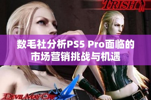 數(shù)毛社分析PS5 Pro面臨的市場營銷挑戰(zhàn)與機(jī)遇