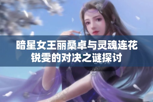 暗星女王麗桑卓與靈魂連花銳雯的對(duì)決之謎探討