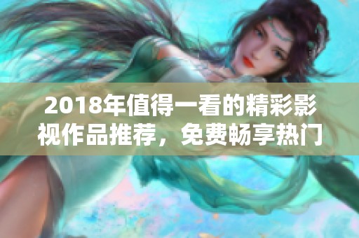 2018年值得一看的精彩影視作品推薦，免費(fèi)暢享熱門佳作