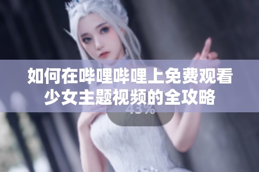 如何在嗶哩嗶哩上免費(fèi)觀看少女主題視頻的全攻略