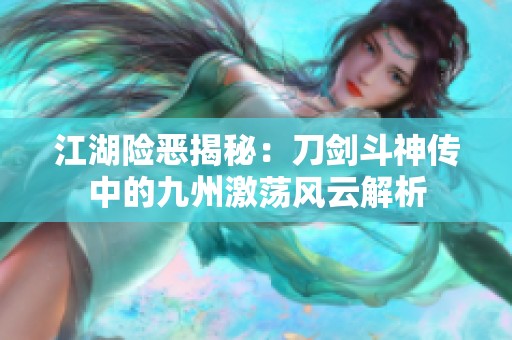 江湖險(xiǎn)惡揭秘：刀劍斗神傳中的九州激蕩風(fēng)云解析