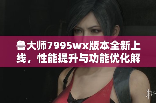 魯大師7995wx版本全新上線，性能提升與功能優(yōu)化解析