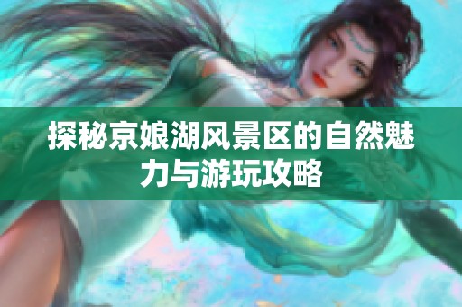 探秘京娘湖風(fēng)景區(qū)的自然魅力與游玩攻略