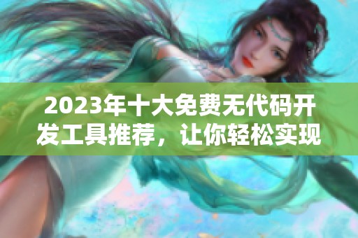 2023年十大免費(fèi)無代碼開發(fā)工具推薦，讓你輕松實現(xiàn)創(chuàng)意應(yīng)用