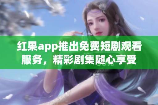 紅果app推出免費(fèi)短劇觀看服務(wù)，精彩劇集隨心享受