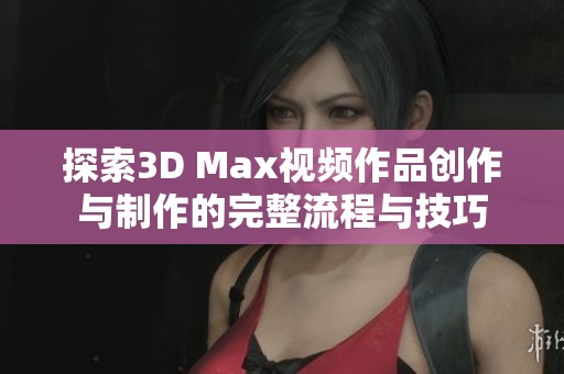 探索3D Max視頻作品創(chuàng)作與制作的完整流程與技巧