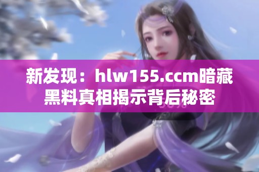 新發(fā)現(xiàn)：hlw155.ccm暗藏黑料真相揭示背后秘密