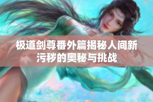 極道劍尊番外篇揭秘人間新污穢的奧秘與挑戰(zhàn)