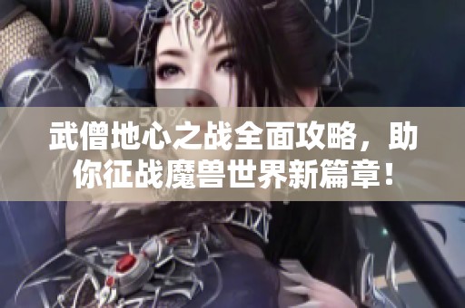 武僧地心之戰(zhàn)全面攻略，助你征戰(zhàn)魔獸世界新篇章！