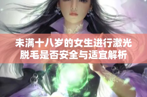 未滿十八歲的女生進(jìn)行激光脫毛是否安全與適宜解析