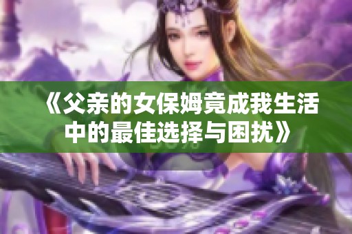 《父親的女保姆竟成我生活中的最佳選擇與困擾》