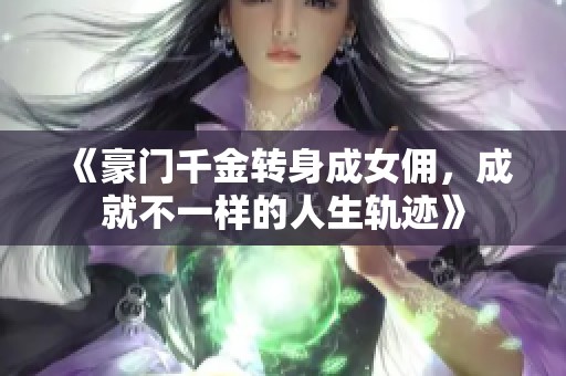 《豪門千金轉(zhuǎn)身成女傭，成就不一樣的人生軌跡》