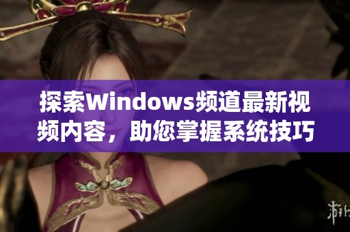 探索Windows頻道最新視頻內(nèi)容，助您掌握系統(tǒng)技巧與應(yīng)用技巧