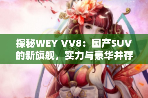 探秘WEY VV8：國(guó)產(chǎn)SUV的新旗艦，實(shí)力與豪華并存