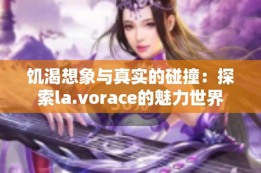 饑渴想象與真實的碰撞：探索la.vorace的魅力世界