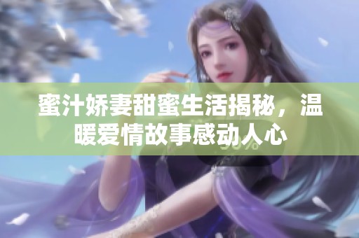 蜜汁嬌妻甜蜜生活揭秘，溫暖愛情故事感動(dòng)人心