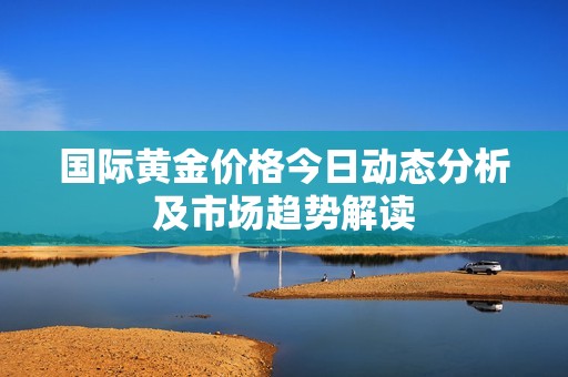 國際黃金價格今日動態(tài)分析及市場趨勢解讀