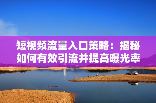 短視頻流量入口策略：揭秘如何有效引流并提高曝光率