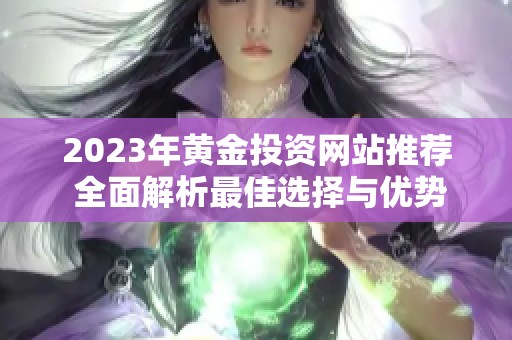 2023年黃金投資網(wǎng)站推薦 全面解析最佳選擇與優(yōu)勢