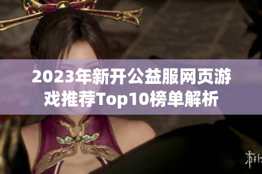 2023年新開(kāi)公益服網(wǎng)頁(yè)游戲推薦Top10榜單解析