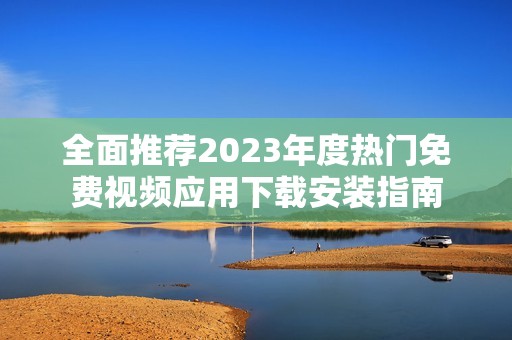 全面推薦2023年度熱門免費(fèi)視頻應(yīng)用下載安裝指南