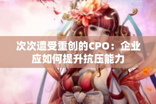 次次遭受重創(chuàng)的CPO：企業(yè)應如何提升抗壓能力