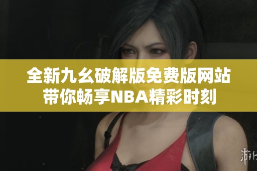 全新九幺破解版免費(fèi)版網(wǎng)站帶你暢享NBA精彩時(shí)刻