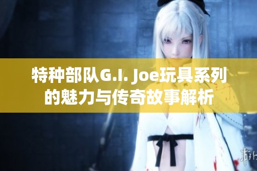 特種部隊G.I. Joe玩具系列的魅力與傳奇故事解析