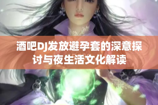 酒吧DJ發(fā)放避孕套的深意探討與夜生活文化解讀