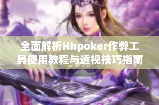 全面解析Hhpoker作弊工具使用教程與透視技巧指南