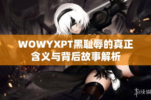 WOWYXPT黑恥辱的真正含義與背后故事解析