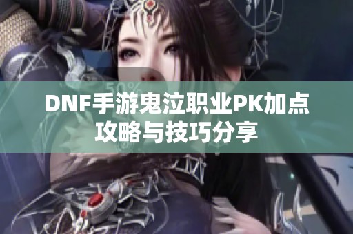 DNF手游鬼泣職業(yè)PK加點攻略與技巧分享