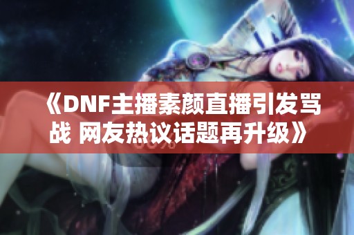 《DNF主播素顏直播引發(fā)罵戰(zhàn) 網(wǎng)友熱議話題再升級》