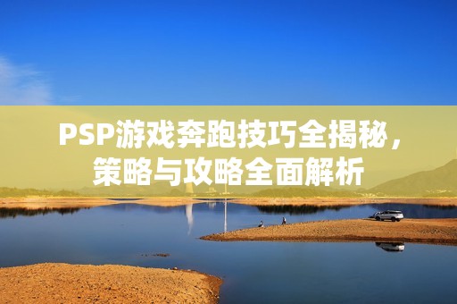 PSP游戲奔跑技巧全揭秘，策略與攻略全面解析