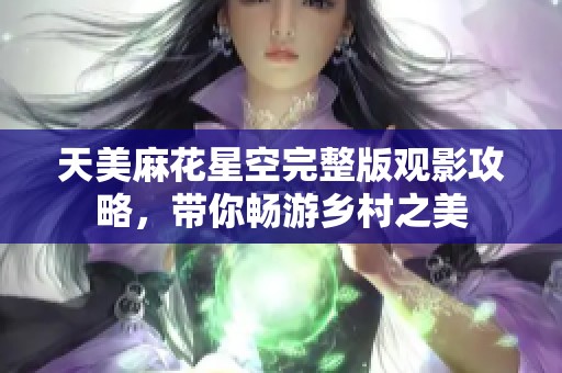 天美麻花星空完整版觀影攻略，帶你暢游鄉(xiāng)村之美