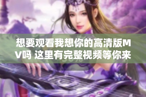 想要觀看我想你的高清版MV嗎 這里有完整視頻等你來欣賞