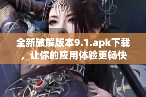 全新破解版本9.1.apk下載，讓你的應(yīng)用體驗(yàn)更暢快