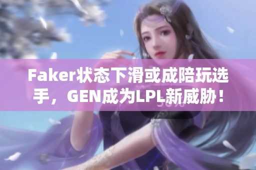 Faker狀態(tài)下滑或成陪玩選手，GEN成為L(zhǎng)PL新威脅！