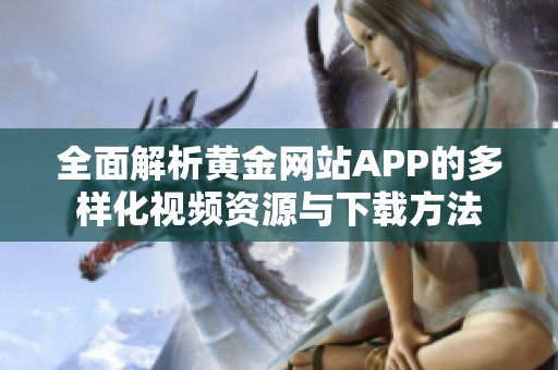 全面解析黃金網(wǎng)站APP的多樣化視頻資源與下載方法