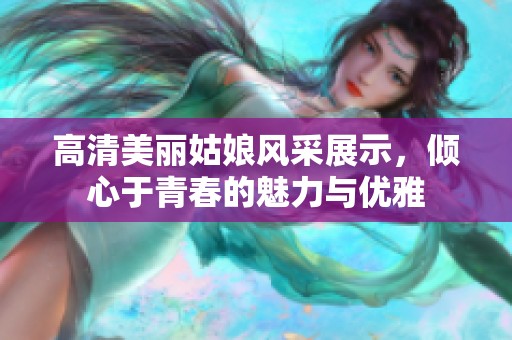 高清美麗姑娘風(fēng)采展示，傾心于青春的魅力與優(yōu)雅